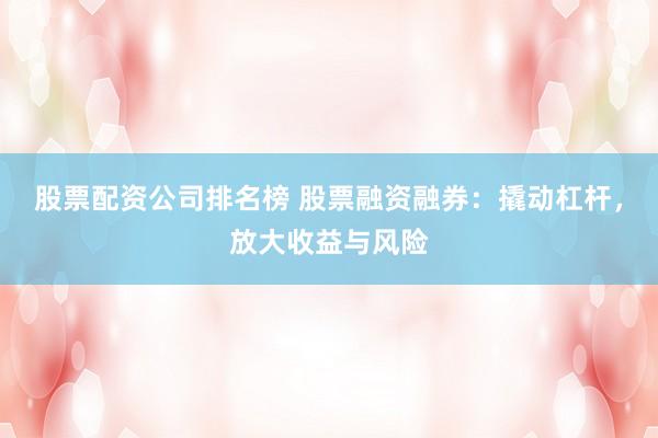 股票配资公司排名榜 股票融资融券：撬动杠杆，放大收益与风险