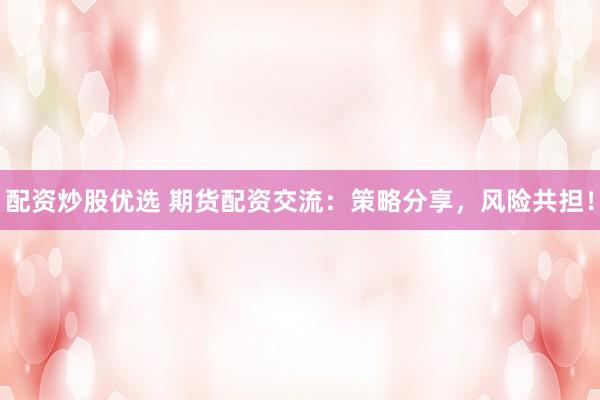 配资炒股优选 期货配资交流：策略分享，风险共担！