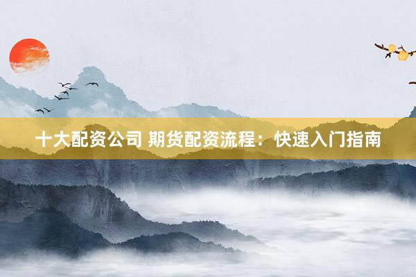 十大配资公司 期货配资流程：快速入门指南