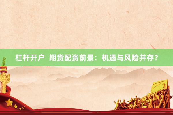 杠杆开户  期货配资前景：机遇与风险并存？