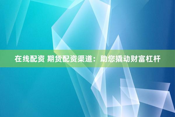 在线配资 期货配资渠道：助您撬动财富杠杆