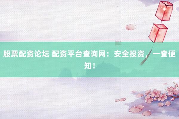 股票配资论坛 配资平台查询网：安全投资，一查便知！