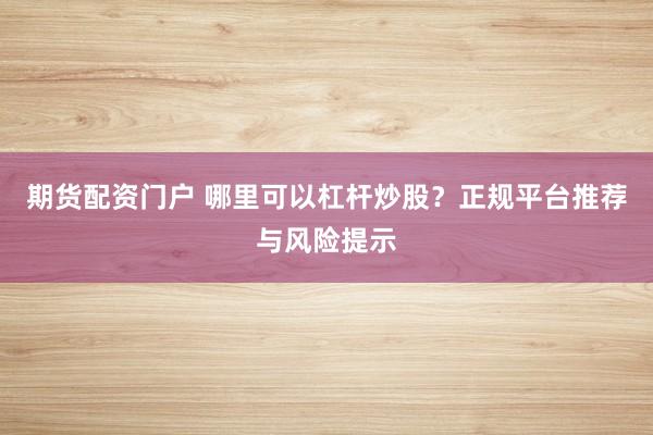 期货配资门户 哪里可以杠杆炒股？正规平台推荐与风险提示
