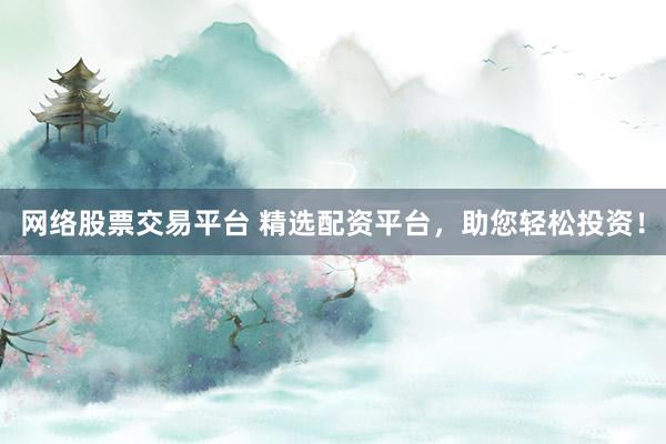 网络股票交易平台 精选配资平台，助您轻松投资！