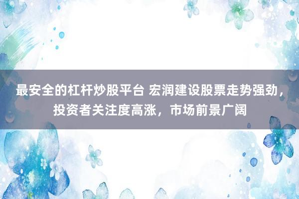 最安全的杠杆炒股平台 宏润建设股票走势强劲，投资者关注度高涨，市场前景广阔