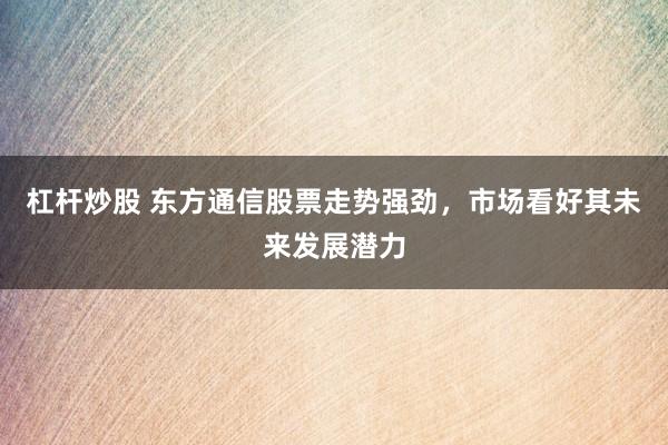杠杆炒股 东方通信股票走势强劲，市场看好其未来发展潜力