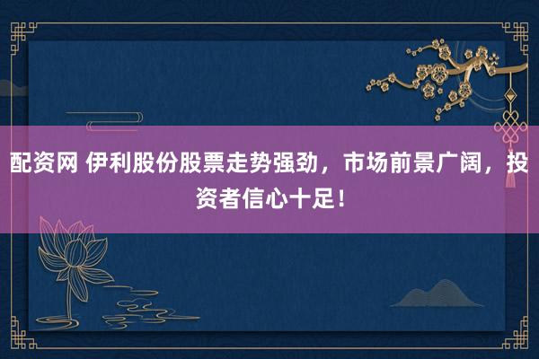 配资网 伊利股份股票走势强劲，市场前景广阔，投资者信心十足！