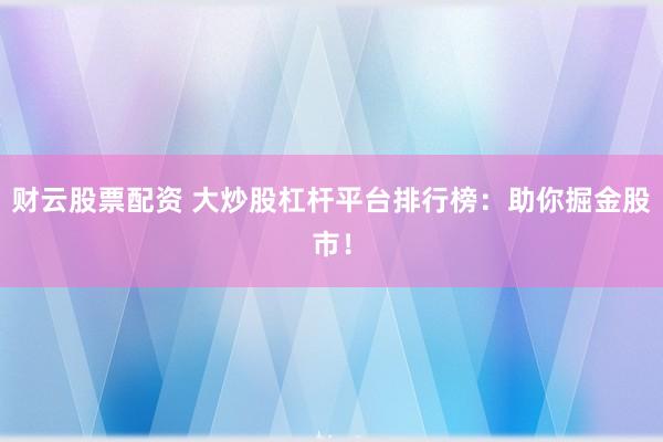 财云股票配资 大炒股杠杆平台排行榜：助你掘金股市！