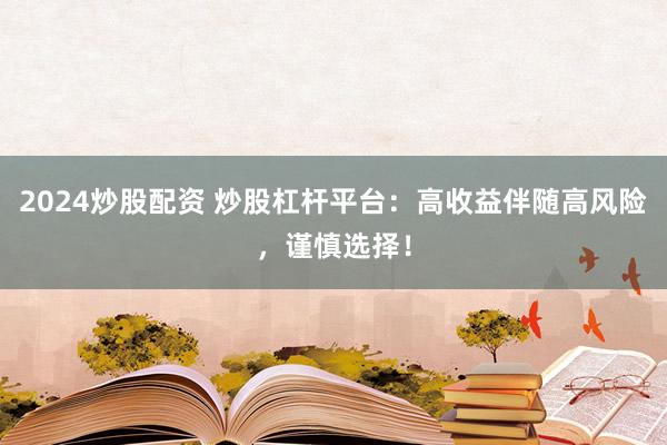 2024炒股配资 炒股杠杆平台：高收益伴随高风险，谨慎选择！