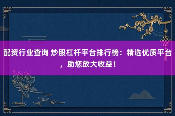 配资行业查询 炒股杠杆平台排行榜：精选优质平台，助您放大收益！