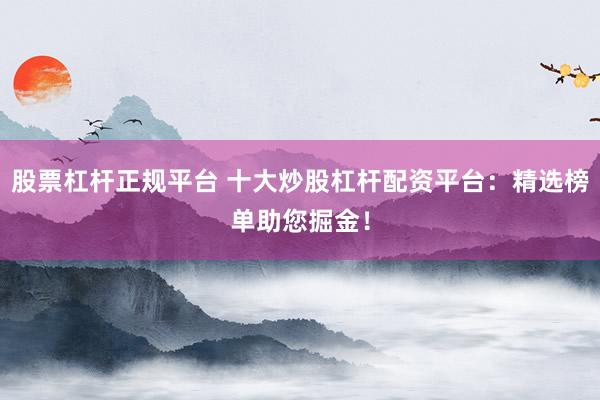 股票杠杆正规平台 十大炒股杠杆配资平台：精选榜单助您掘金！