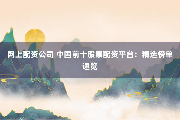 网上配资公司 中国前十股票配资平台：精选榜单速览