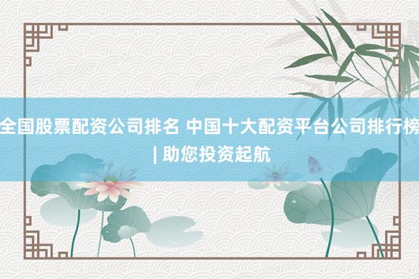 全国股票配资公司排名 中国十大配资平台公司排行榜 | 助您投资起航