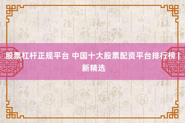 股票杠杆正规平台 中国十大股票配资平台排行榜 | 新精选