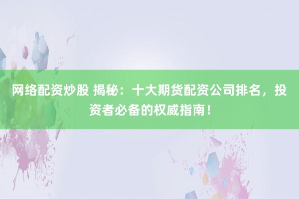 网络配资炒股 揭秘：十大期货配资公司排名，投资者必备的权威指南！