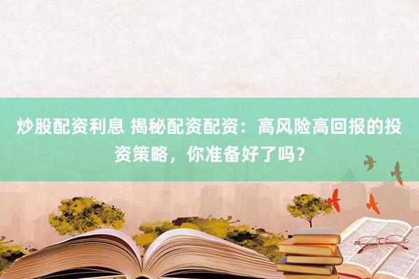 炒股配资利息 揭秘配资配资：高风险高回报的投资策略，你准备好了吗？