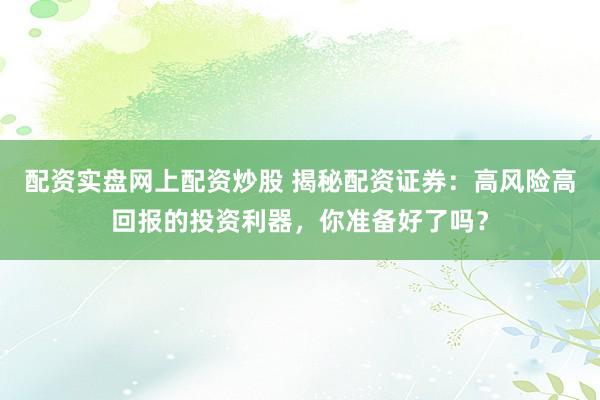 配资实盘网上配资炒股 揭秘配资证券：高风险高回报的投资利器，你准备好了吗？