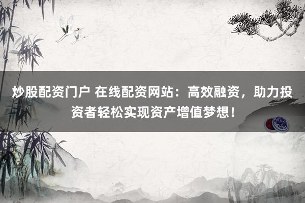 炒股配资门户 在线配资网站：高效融资，助力投资者轻松实现资产增值梦想！
