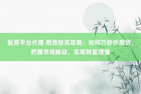配资平台代理 期货投资攻略：如何巧妙炒期货，把握市场脉动，实现财富增值