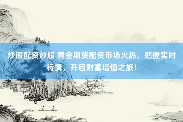 炒股配资炒股 黄金期货配资市场火热，把握实时行情，开启财富增值之旅！