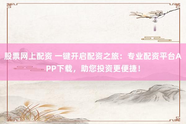 股票网上配资 一键开启配资之旅：专业配资平台APP下载，助您投资更便捷！