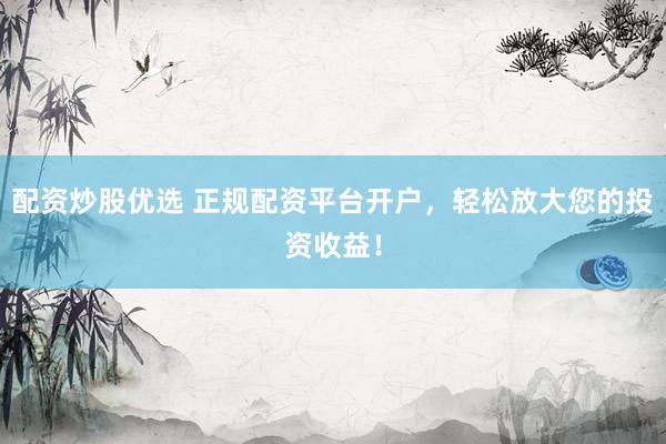 配资炒股优选 正规配资平台开户，轻松放大您的投资收益！