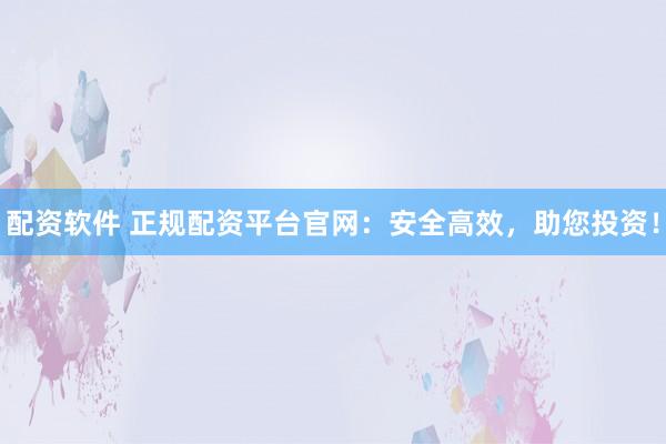配资软件 正规配资平台官网：安全高效，助您投资！