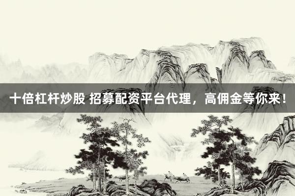 十倍杠杆炒股 招募配资平台代理，高佣金等你来！