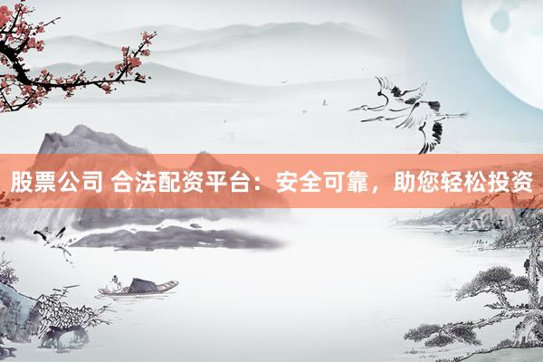 股票公司 合法配资平台：安全可靠，助您轻松投资