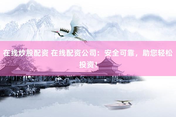 在线炒股配资 在线配资公司：安全可靠，助您轻松投资！