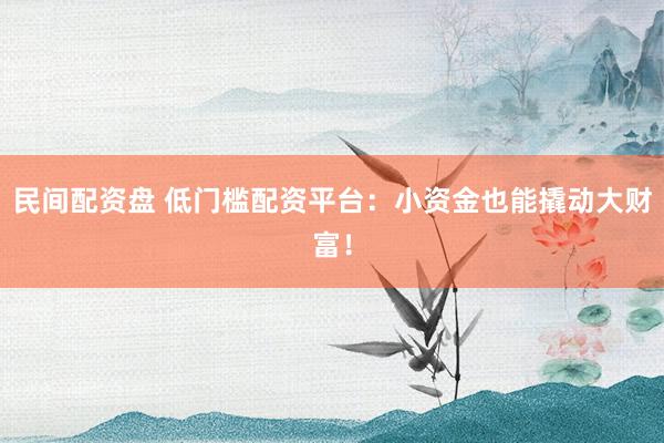 民间配资盘 低门槛配资平台：小资金也能撬动大财富！