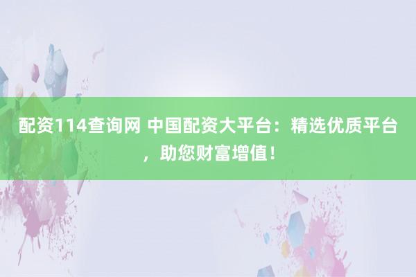 配资114查询网 中国配资大平台：精选优质平台，助您财富增值！