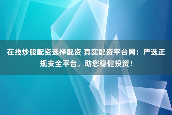 在线炒股配资选择配资 真实配资平台网：严选正规安全平台，助您稳健投资！