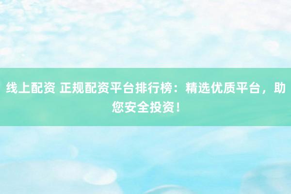 线上配资 正规配资平台排行榜：精选优质平台，助您安全投资！