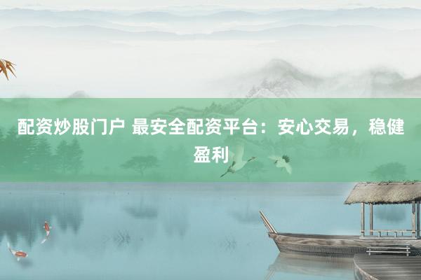 配资炒股门户 最安全配资平台：安心交易，稳健盈利