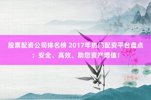 股票配资公司排名榜 2017年热门配资平台盘点：安全、高效、助您资产增值！