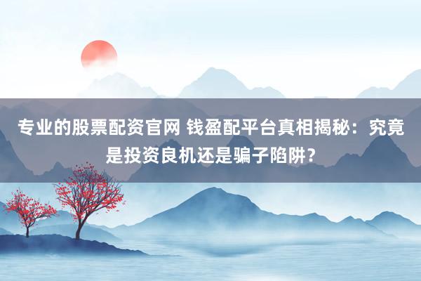 专业的股票配资官网 钱盈配平台真相揭秘：究竟是投资良机还是骗子陷阱？