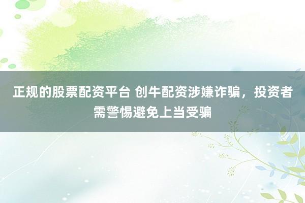 正规的股票配资平台 创牛配资涉嫌诈骗，投资者需警惕避免上当受骗