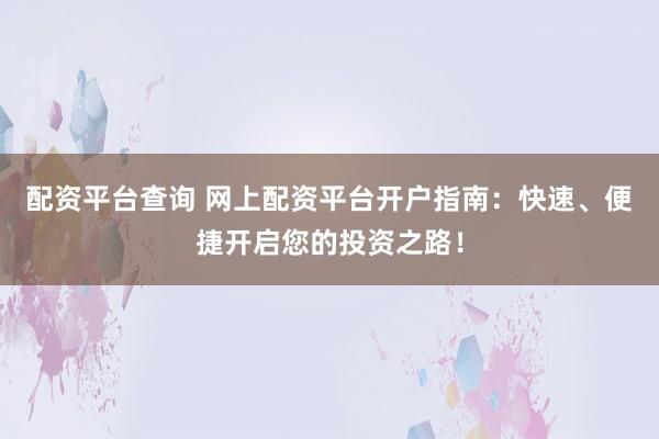 配资平台查询 网上配资平台开户指南：快速、便捷开启您的投资之路！