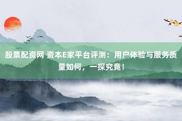 股票配资网 资本E家平台评测：用户体验与服务质量如何，一探究竟！