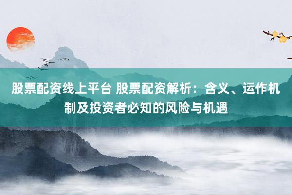 股票配资线上平台 股票配资解析：含义、运作机制及投资者必知的风险与机遇