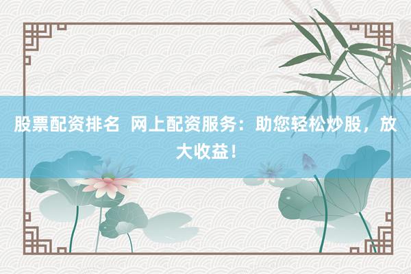股票配资排名  网上配资服务：助您轻松炒股，放大收益！