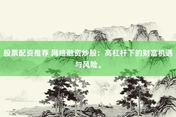 股票配资推荐 网络融资炒股：高杠杆下的财富机遇与风险。