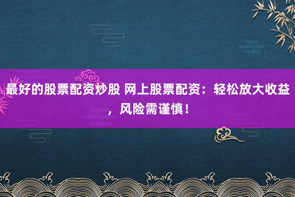 最好的股票配资炒股 网上股票配资：轻松放大收益，风险需谨慎！