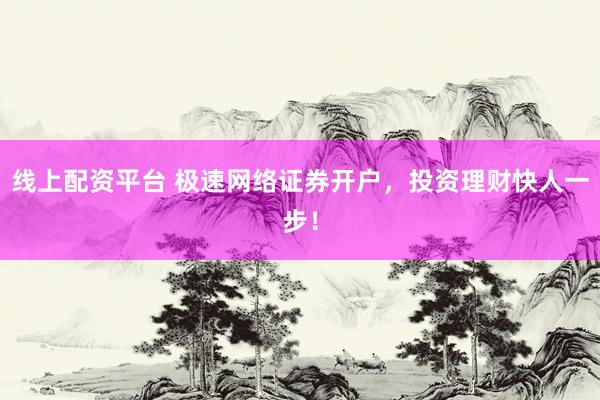 线上配资平台 极速网络证券开户，投资理财快人一步！