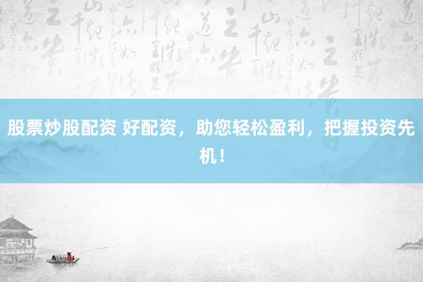 股票炒股配资 好配资，助您轻松盈利，把握投资先机！