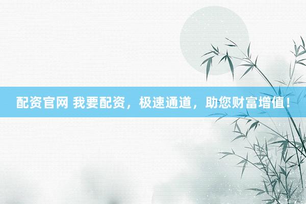 配资官网 我要配资，极速通道，助您财富增值！
