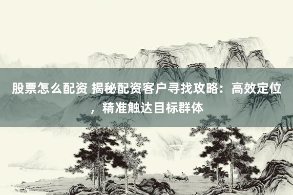 股票怎么配资 揭秘配资客户寻找攻略：高效定位，精准触达目标群体