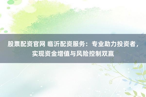 股票配资官网 临沂配资服务：专业助力投资者，实现资金增值与风险控制双赢