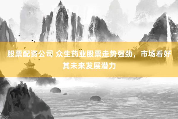 股票配资公司 众生药业股票走势强劲，市场看好其未来发展潜力